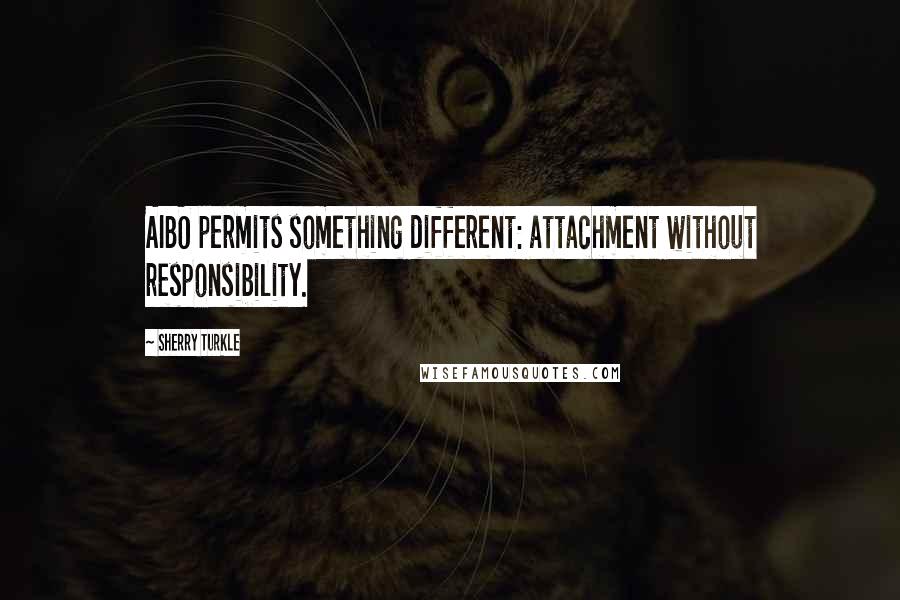 Sherry Turkle Quotes: AIBO permits something different: attachment without responsibility.