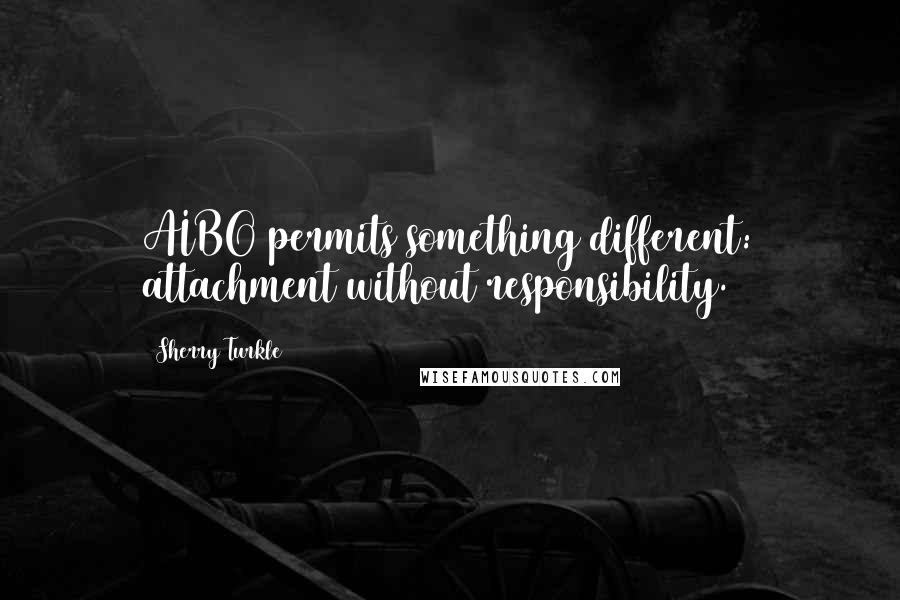 Sherry Turkle Quotes: AIBO permits something different: attachment without responsibility.