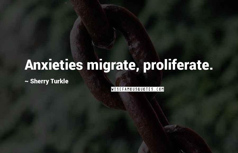 Sherry Turkle Quotes: Anxieties migrate, proliferate.