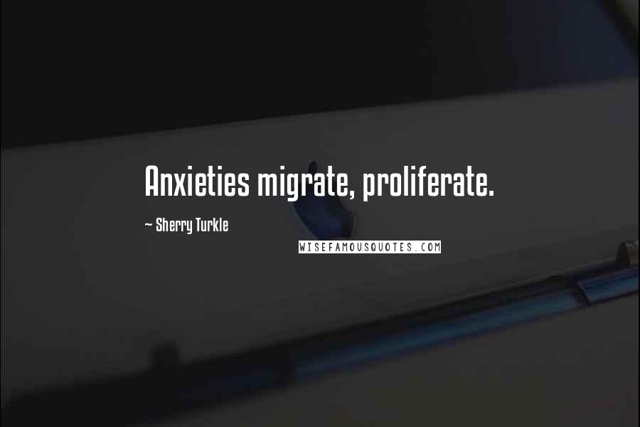 Sherry Turkle Quotes: Anxieties migrate, proliferate.