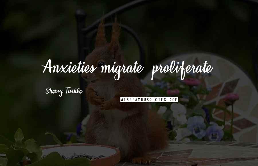 Sherry Turkle Quotes: Anxieties migrate, proliferate.