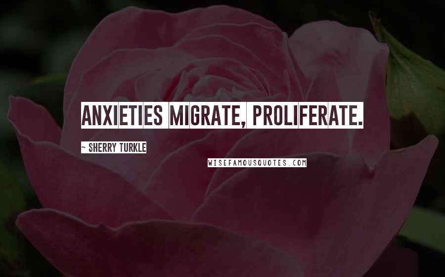 Sherry Turkle Quotes: Anxieties migrate, proliferate.