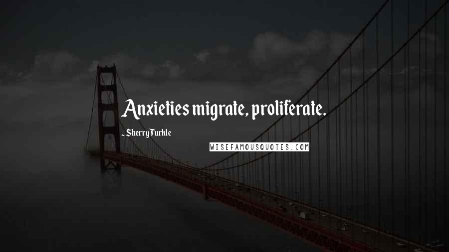 Sherry Turkle Quotes: Anxieties migrate, proliferate.