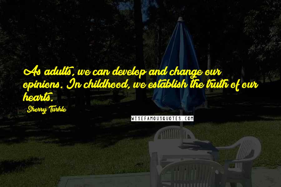 Sherry Turkle Quotes: As adults, we can develop and change our opinions. In childhood, we establish the truth of our hearts.