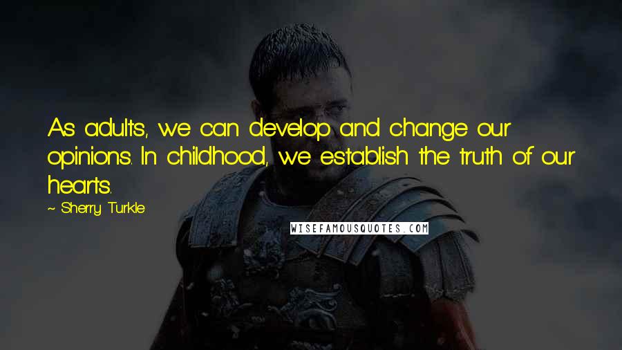 Sherry Turkle Quotes: As adults, we can develop and change our opinions. In childhood, we establish the truth of our hearts.