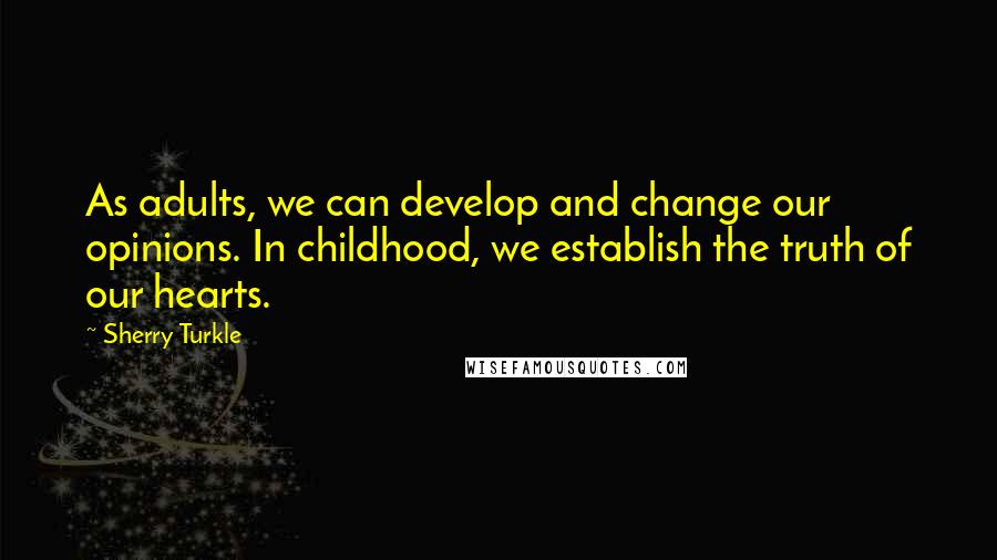 Sherry Turkle Quotes: As adults, we can develop and change our opinions. In childhood, we establish the truth of our hearts.