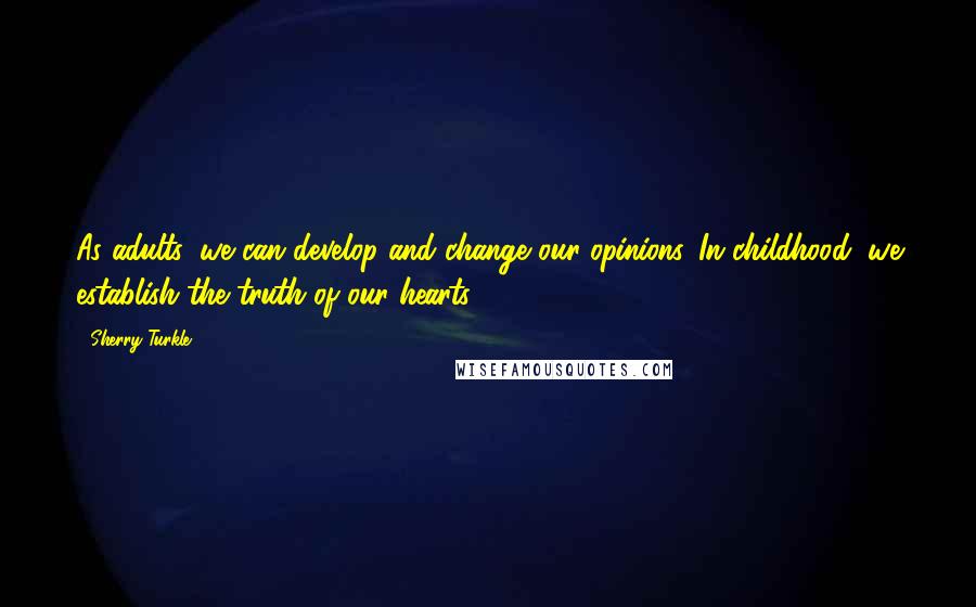 Sherry Turkle Quotes: As adults, we can develop and change our opinions. In childhood, we establish the truth of our hearts.