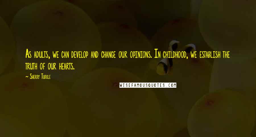 Sherry Turkle Quotes: As adults, we can develop and change our opinions. In childhood, we establish the truth of our hearts.