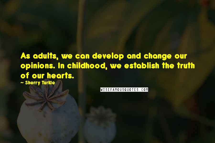 Sherry Turkle Quotes: As adults, we can develop and change our opinions. In childhood, we establish the truth of our hearts.