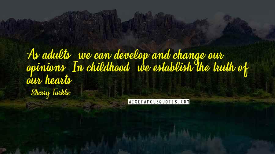 Sherry Turkle Quotes: As adults, we can develop and change our opinions. In childhood, we establish the truth of our hearts.