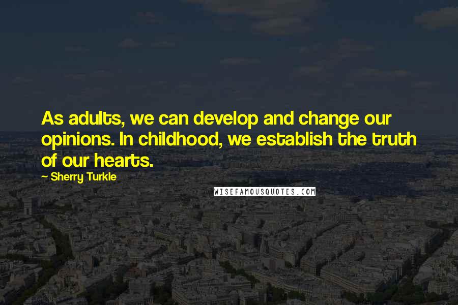 Sherry Turkle Quotes: As adults, we can develop and change our opinions. In childhood, we establish the truth of our hearts.