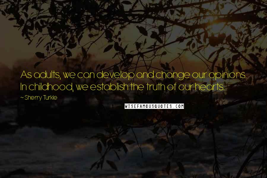 Sherry Turkle Quotes: As adults, we can develop and change our opinions. In childhood, we establish the truth of our hearts.
