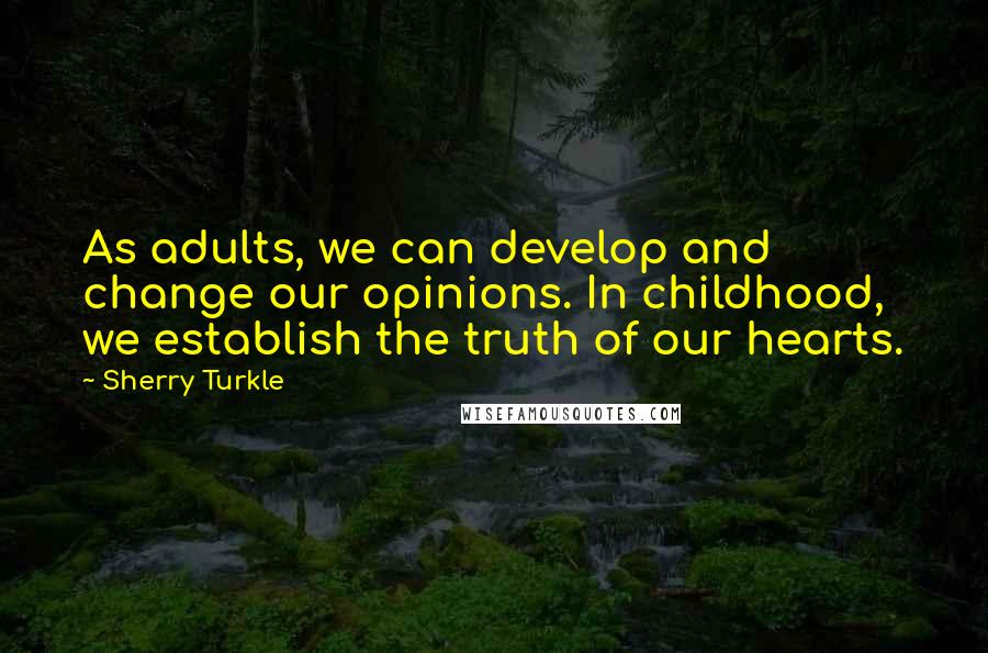 Sherry Turkle Quotes: As adults, we can develop and change our opinions. In childhood, we establish the truth of our hearts.