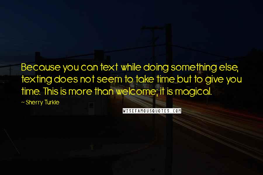 Sherry Turkle Quotes: Because you can text while doing something else, texting does not seem to take time but to give you time. This is more than welcome; it is magical.
