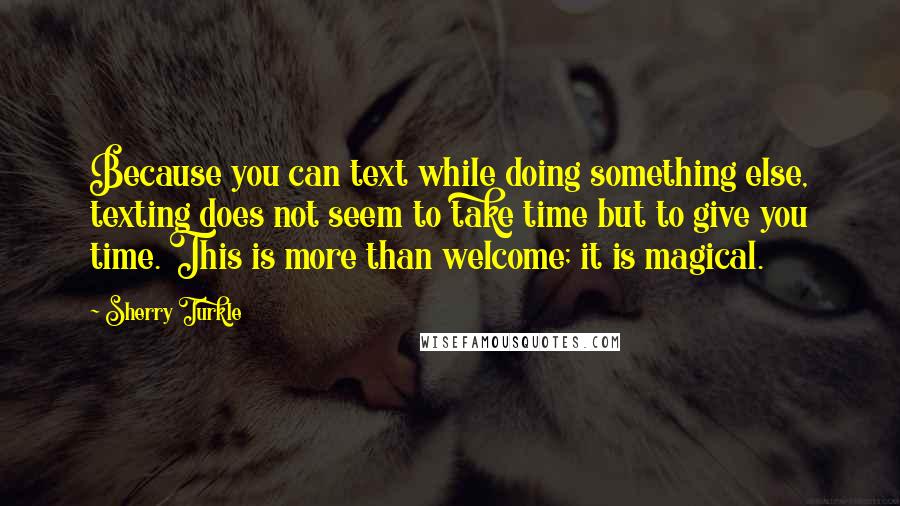 Sherry Turkle Quotes: Because you can text while doing something else, texting does not seem to take time but to give you time. This is more than welcome; it is magical.