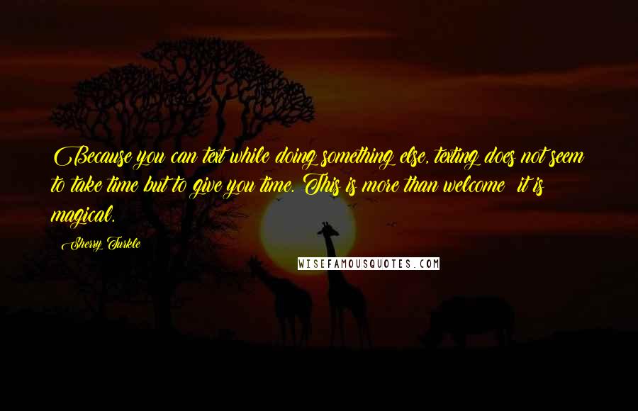 Sherry Turkle Quotes: Because you can text while doing something else, texting does not seem to take time but to give you time. This is more than welcome; it is magical.