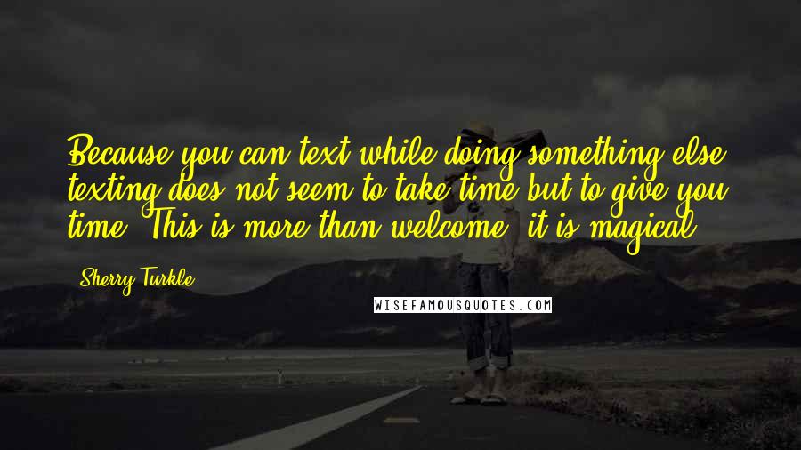Sherry Turkle Quotes: Because you can text while doing something else, texting does not seem to take time but to give you time. This is more than welcome; it is magical.