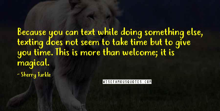 Sherry Turkle Quotes: Because you can text while doing something else, texting does not seem to take time but to give you time. This is more than welcome; it is magical.