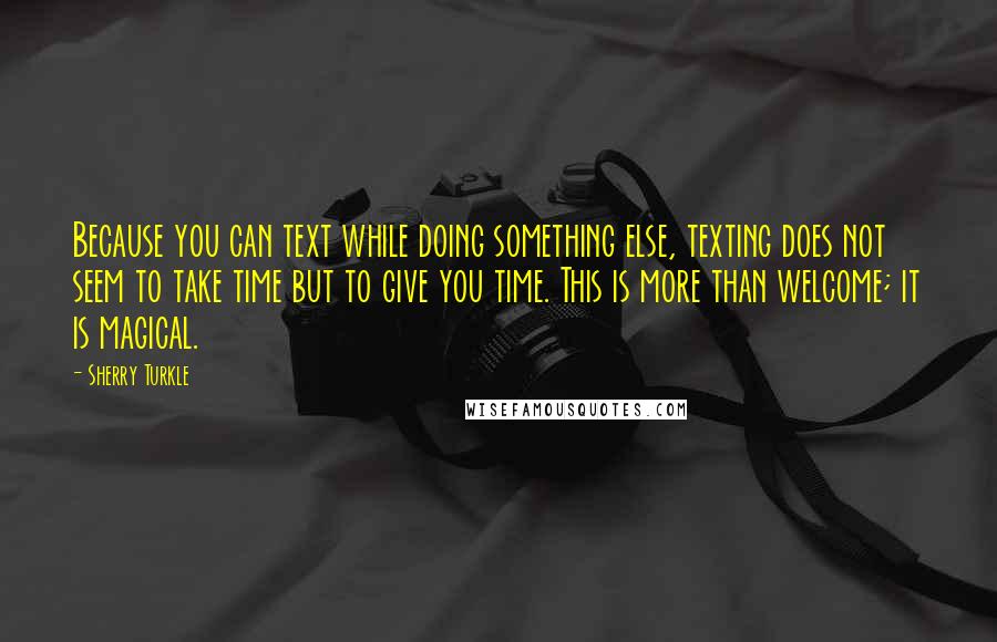 Sherry Turkle Quotes: Because you can text while doing something else, texting does not seem to take time but to give you time. This is more than welcome; it is magical.