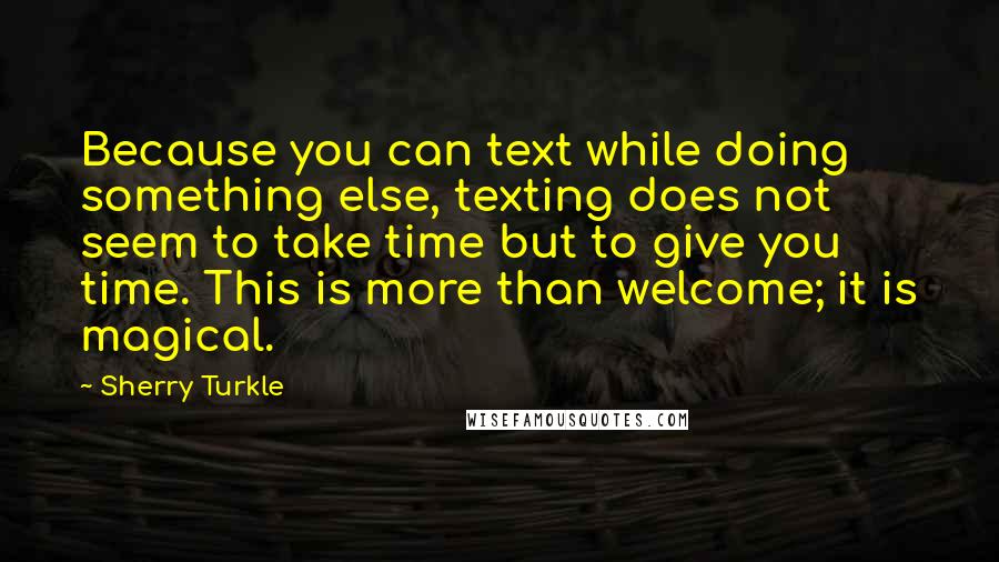 Sherry Turkle Quotes: Because you can text while doing something else, texting does not seem to take time but to give you time. This is more than welcome; it is magical.