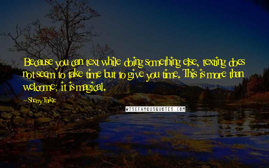 Sherry Turkle Quotes: Because you can text while doing something else, texting does not seem to take time but to give you time. This is more than welcome; it is magical.
