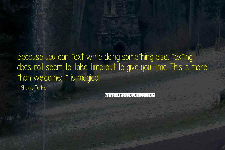 Sherry Turkle Quotes: Because you can text while doing something else, texting does not seem to take time but to give you time. This is more than welcome; it is magical.