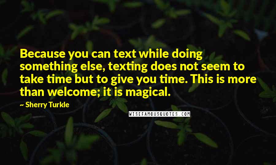 Sherry Turkle Quotes: Because you can text while doing something else, texting does not seem to take time but to give you time. This is more than welcome; it is magical.