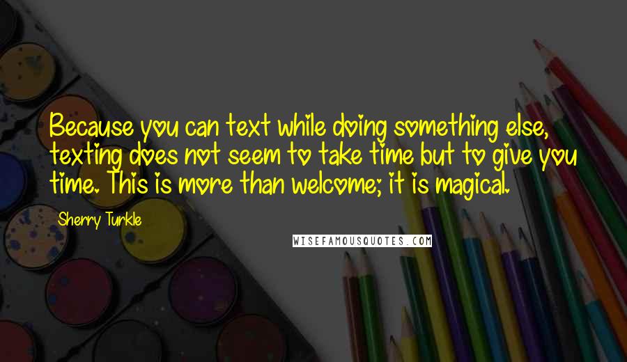 Sherry Turkle Quotes: Because you can text while doing something else, texting does not seem to take time but to give you time. This is more than welcome; it is magical.