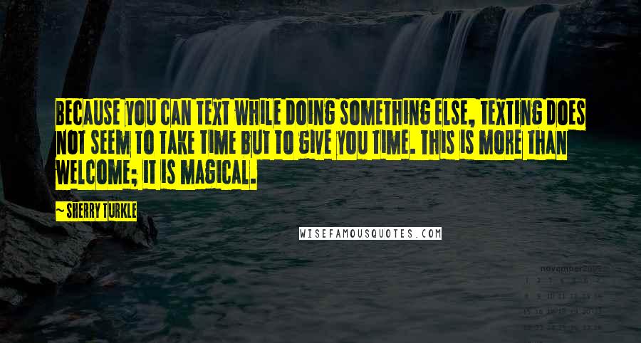 Sherry Turkle Quotes: Because you can text while doing something else, texting does not seem to take time but to give you time. This is more than welcome; it is magical.