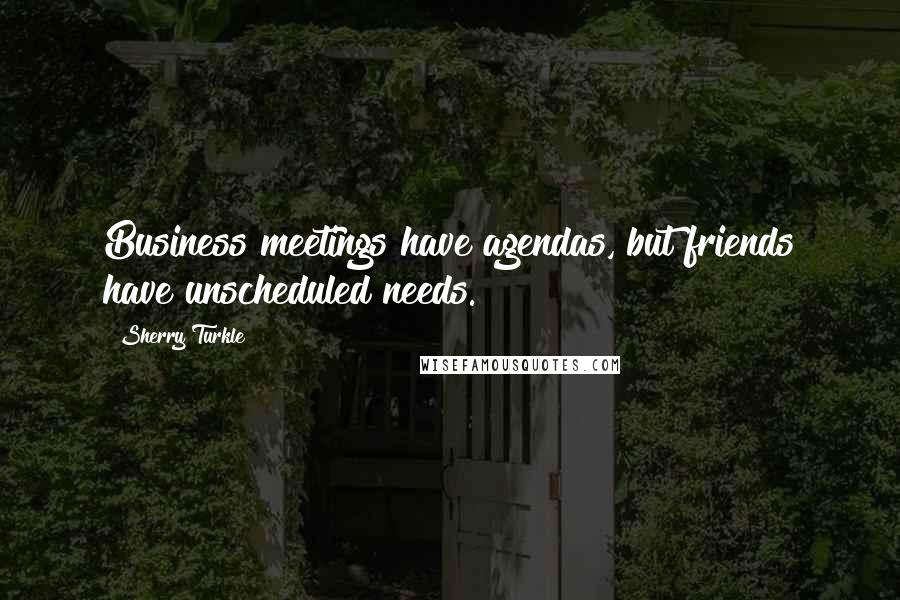 Sherry Turkle Quotes: Business meetings have agendas, but friends have unscheduled needs.