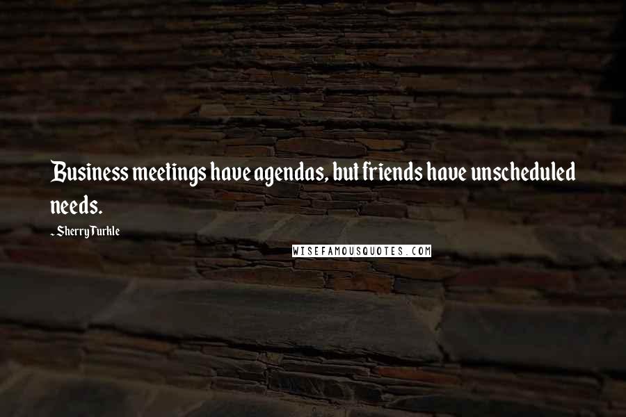 Sherry Turkle Quotes: Business meetings have agendas, but friends have unscheduled needs.