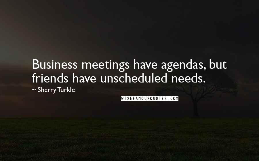 Sherry Turkle Quotes: Business meetings have agendas, but friends have unscheduled needs.
