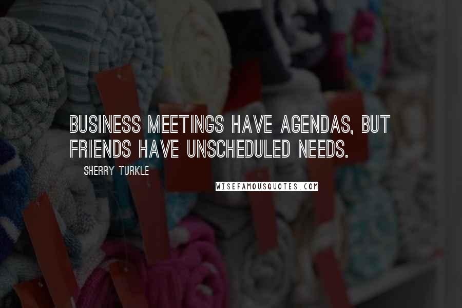 Sherry Turkle Quotes: Business meetings have agendas, but friends have unscheduled needs.