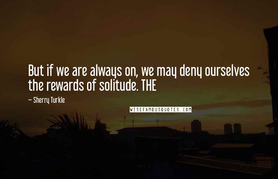 Sherry Turkle Quotes: But if we are always on, we may deny ourselves the rewards of solitude. THE