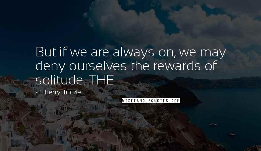 Sherry Turkle Quotes: But if we are always on, we may deny ourselves the rewards of solitude. THE