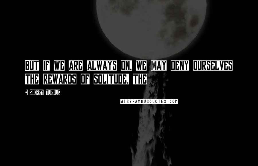 Sherry Turkle Quotes: But if we are always on, we may deny ourselves the rewards of solitude. THE