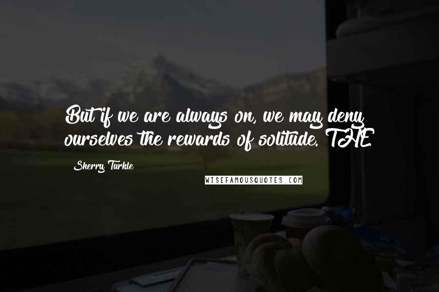 Sherry Turkle Quotes: But if we are always on, we may deny ourselves the rewards of solitude. THE