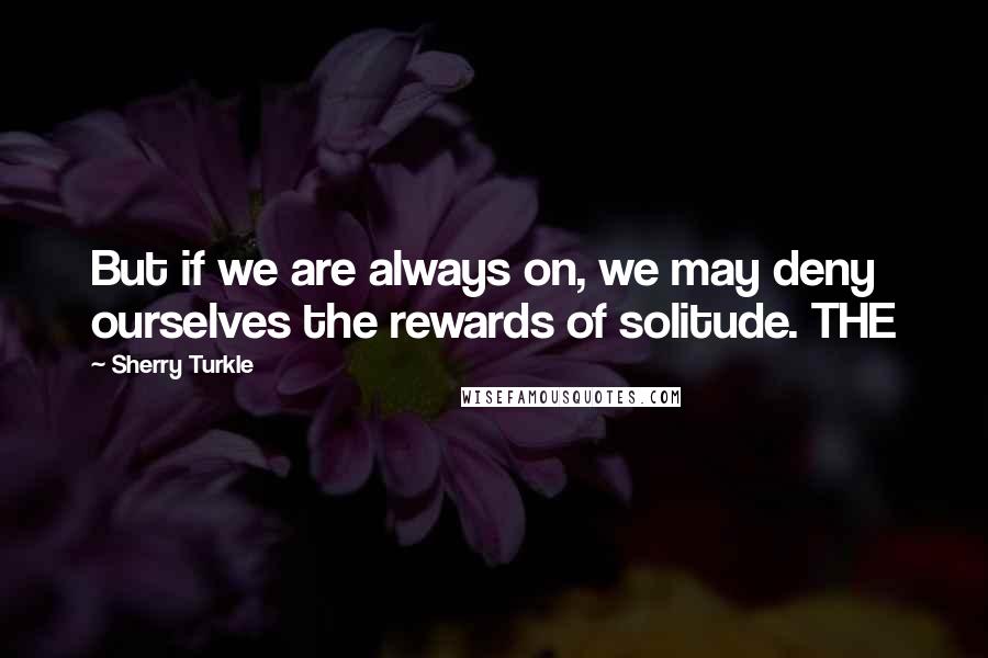 Sherry Turkle Quotes: But if we are always on, we may deny ourselves the rewards of solitude. THE