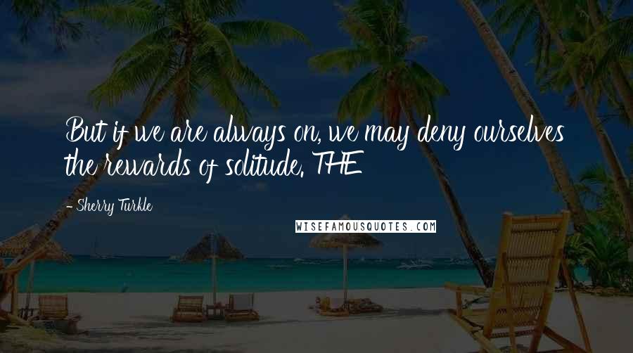 Sherry Turkle Quotes: But if we are always on, we may deny ourselves the rewards of solitude. THE