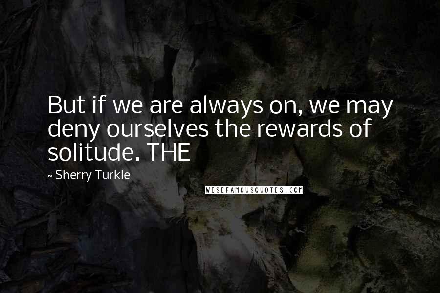 Sherry Turkle Quotes: But if we are always on, we may deny ourselves the rewards of solitude. THE