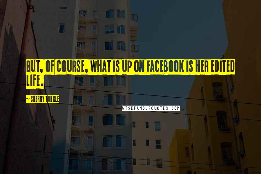 Sherry Turkle Quotes: But, of course, what is up on Facebook is her edited life.