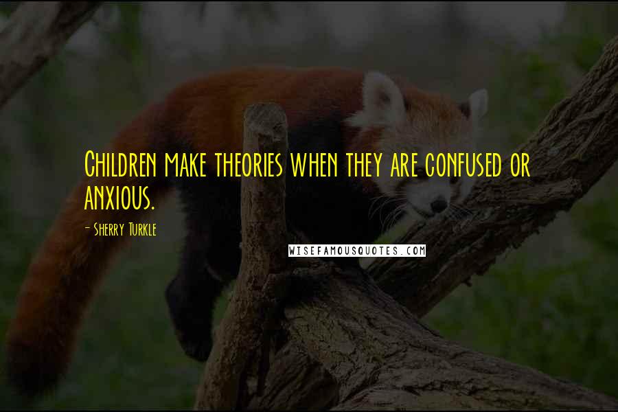 Sherry Turkle Quotes: Children make theories when they are confused or anxious.