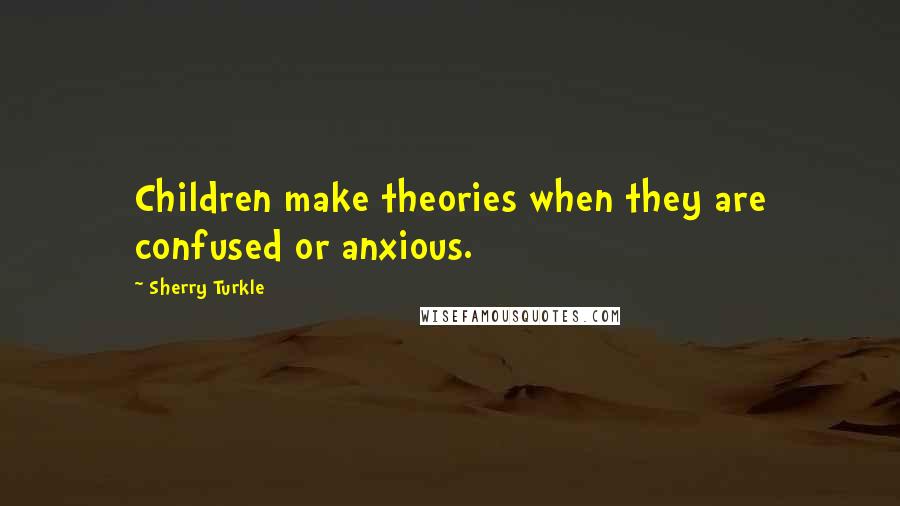 Sherry Turkle Quotes: Children make theories when they are confused or anxious.