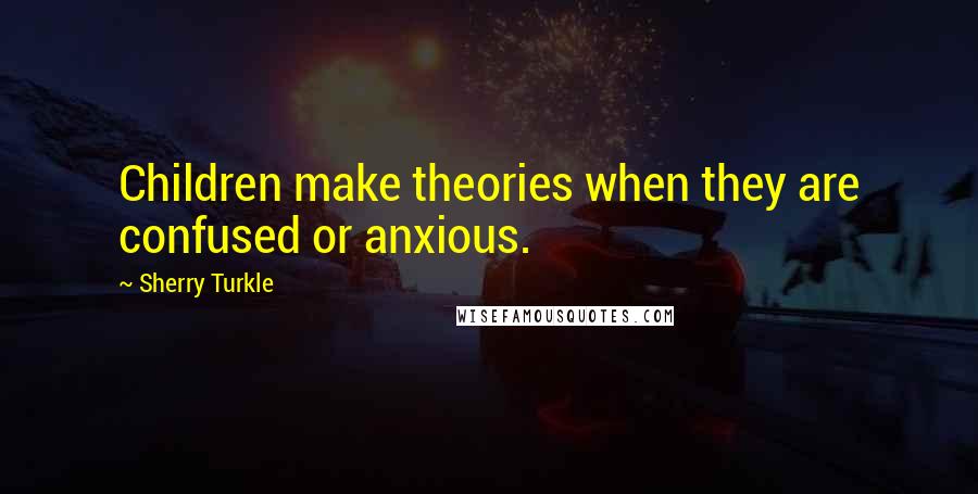 Sherry Turkle Quotes: Children make theories when they are confused or anxious.