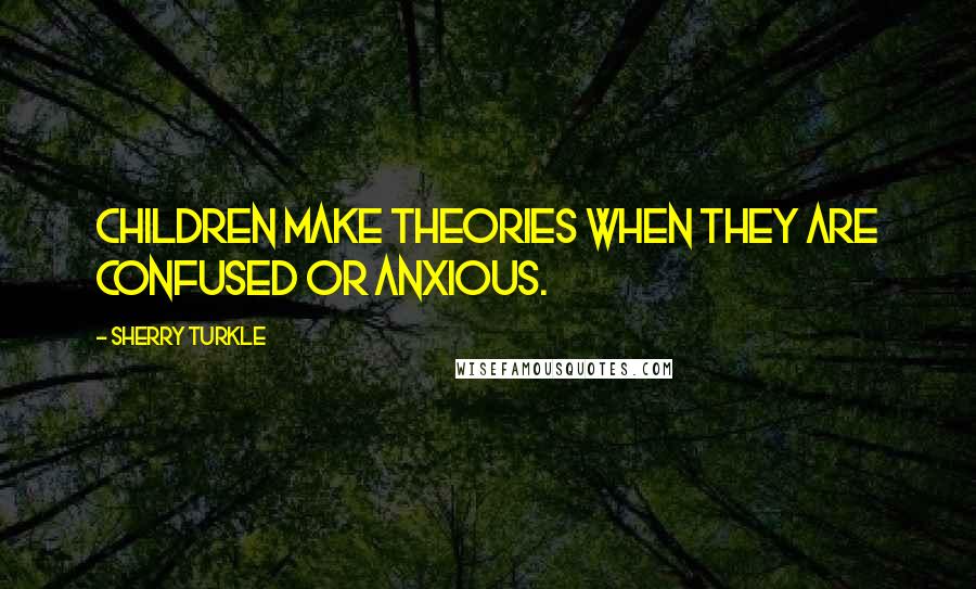 Sherry Turkle Quotes: Children make theories when they are confused or anxious.