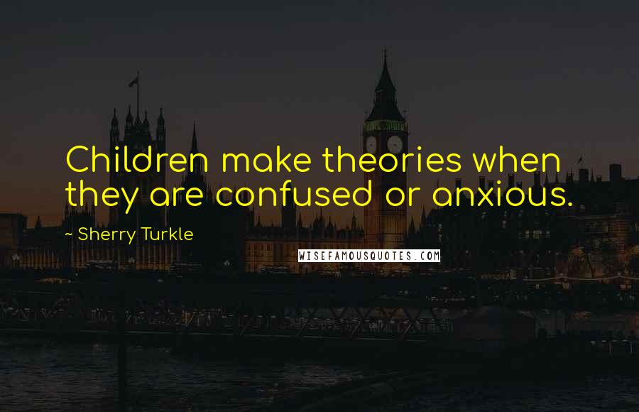 Sherry Turkle Quotes: Children make theories when they are confused or anxious.