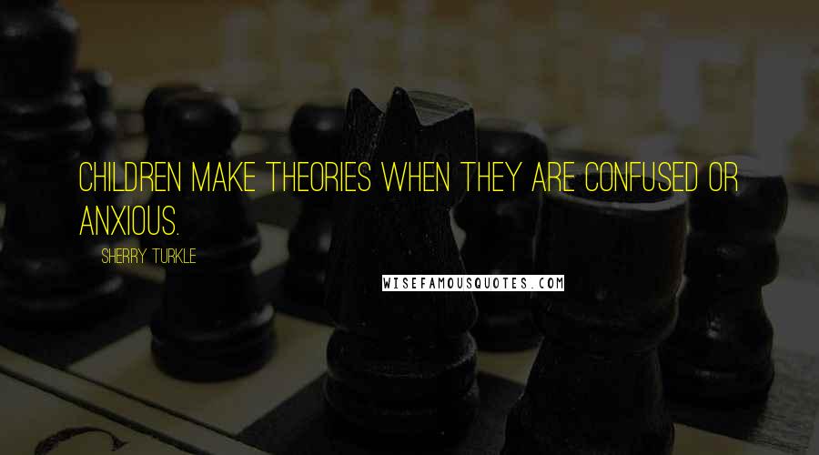 Sherry Turkle Quotes: Children make theories when they are confused or anxious.