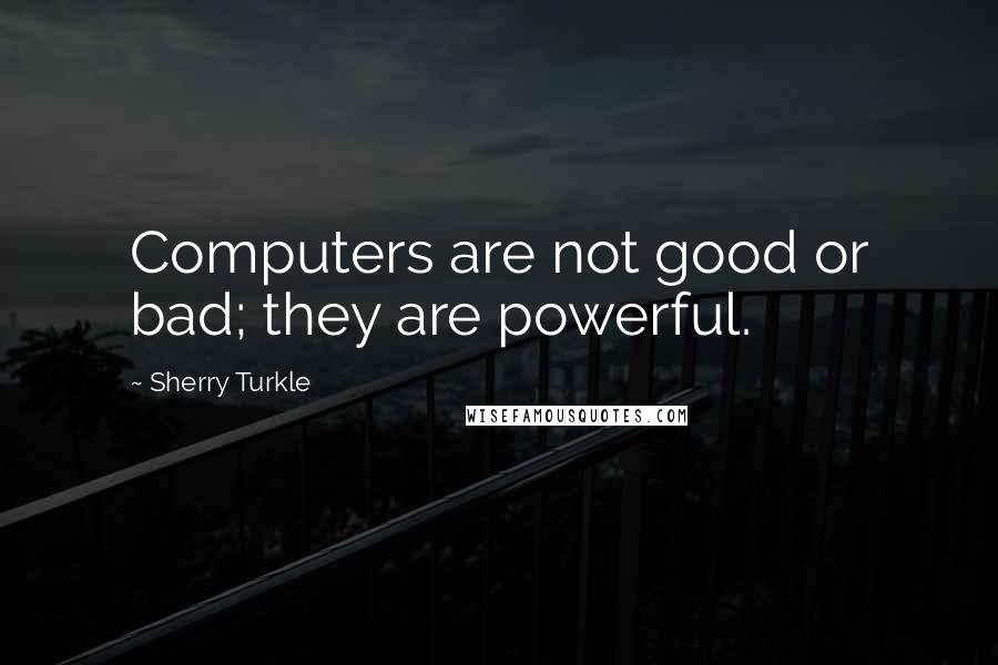 Sherry Turkle Quotes: Computers are not good or bad; they are powerful.