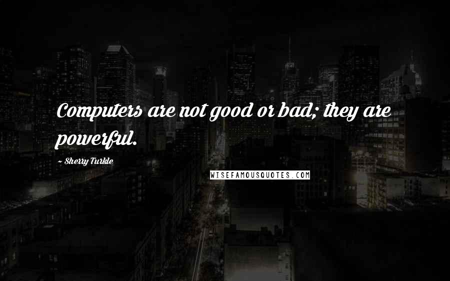 Sherry Turkle Quotes: Computers are not good or bad; they are powerful.