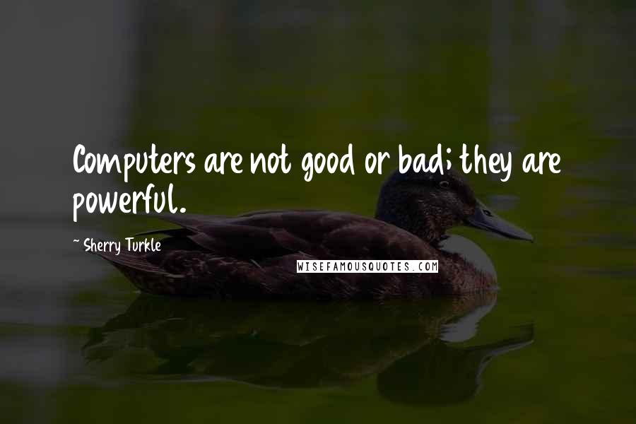 Sherry Turkle Quotes: Computers are not good or bad; they are powerful.